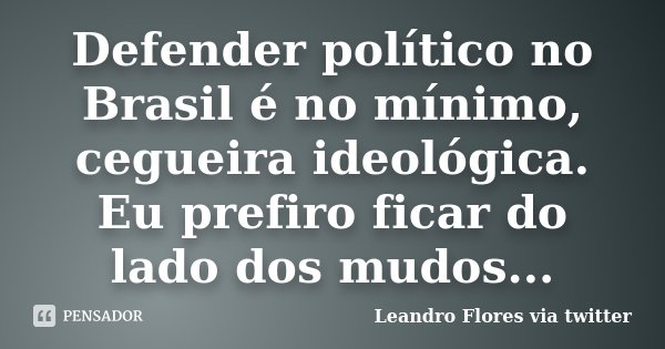 Defender político no Brasil é no mínimo, cegueira ideológica. Eu prefiro ficar do lado dos mudos...... Frase de Leandro Flores via Twitter.