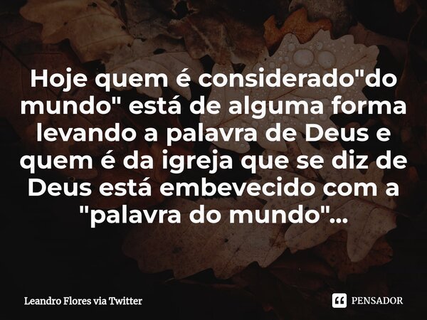 ⁠Hoje quem é considerado "do mundo" está de alguma forma levando a palavra de Deus e quem é da igreja que se diz de Deus está embevecido com a "p... Frase de Leandro Flores via twitter.