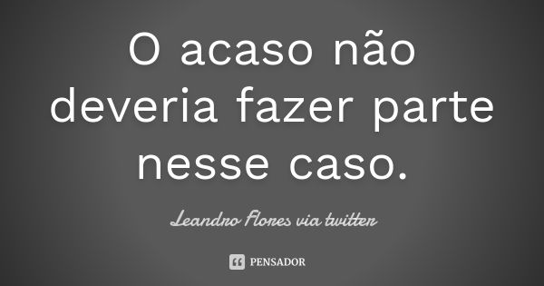 O acaso não deveria fazer parte nesse caso.... Frase de Leandro Flores via twitter.