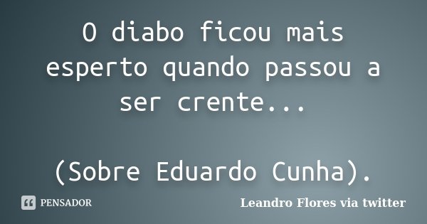 O diabo ficou mais esperto quando passou a ser crente... (Sobre Eduardo Cunha).... Frase de Leandro Flores via Twitter.