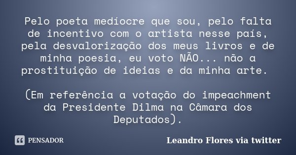 Pelo poeta medíocre que sou, pelo falta de incentivo com o artista nesse país, pela desvalorização dos meus livros e de minha poesia, eu voto NÃO... não a prost... Frase de Leandro Flores via Twitter.