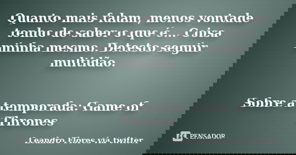 Quanto mais falam, menos vontade tenho de saber o que é... Coisa minha mesmo. Detesto seguir multidão. Sobre a temporada: Game of Thrones... Frase de Leandro Flores via Twitter.