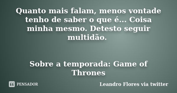 Quanto mais falam, menos vontade tenho de saber o que é... Coisa minha mesmo. Detesto seguir multidão. Sobre a temporada: Game of Thrones... Frase de Leandro Flores via Twitter.