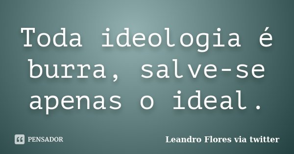 Toda ideologia é burra, salve-se apenas o ideal.... Frase de Leandro Flores via Twitter.