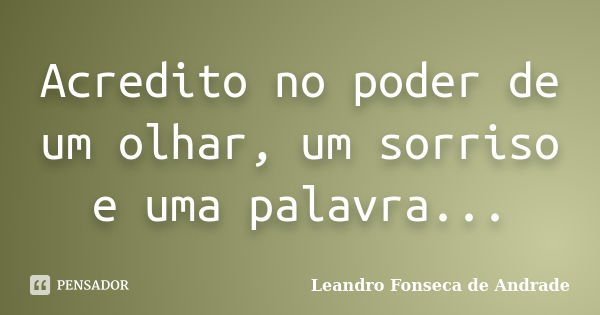 Acredito no poder de um olhar, um sorriso e uma palavra...... Frase de Leandro Fonseca de Andrade.