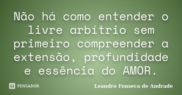 Não há como entender o livre arbítrio sem primeiro compreender a extensão, profundidade e essência do AMOR.... Frase de Leandro Fonseca de Andrade.