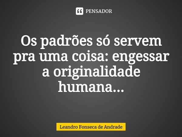 ⁠Os padrões só servem pra uma coisa: engessar a originalidade humana...... Frase de Leandro Fonseca de Andrade.