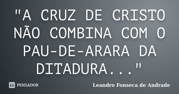 "A CRUZ DE CRISTO NÃO COMBINA COM O PAU-DE-ARARA DA DITADURA..."... Frase de Leandro Fonseca de Andrade.