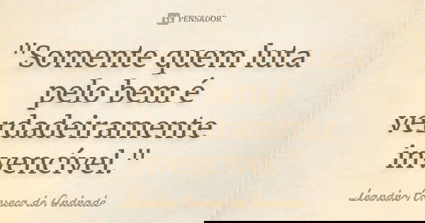 "Somente quem luta pelo bem é verdadeiramente invencível."... Frase de Leandro Fonseca de Andrade.