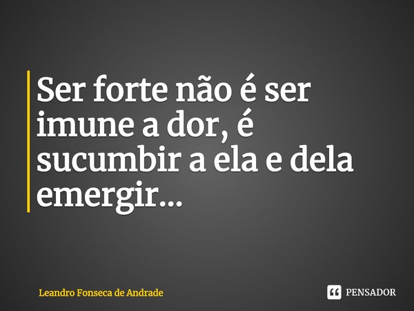 ⁠Ser forte não é ser imune a dor, é sucumbir a ela e dela emergir...... Frase de Leandro Fonseca de Andrade.