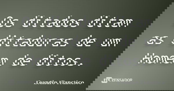 Os ditados ditam as ditaduras de um Homem de ditos.... Frase de Leandro Francisco.
