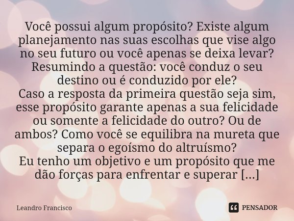 ⁠Você possui algum propósito? Existe algum planejamento nas suas escolhas que vise algo no seu futuro ou você apenas se deixa levar? Resumindo a questão: você c... Frase de Leandro Francisco.