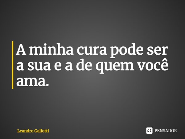 A minha cura pode ser a sua e a de quem você ama.... Frase de Leandro Gallotti.