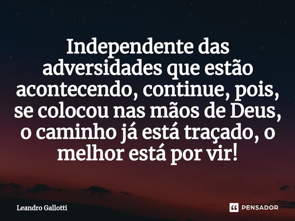 ⁠Independente das adversidades que estão acontecendo, continue, pois, se colocou nas mãos de Deus, o caminho já está traçado, o melhor está por vir!... Frase de Leandro Gallotti.