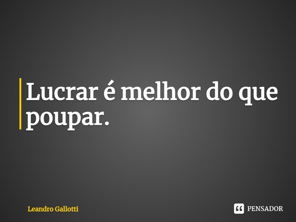 ⁠Lucrar é melhor do que poupar.... Frase de Leandro Gallotti.