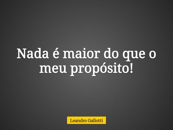 Nada é maior do que o meu propósito!... Frase de Leandro Gallotti.