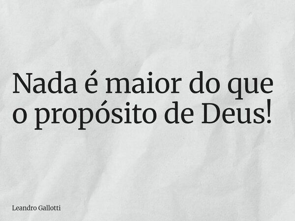 Nada é maior do que o propósito de Deus!... Frase de Leandro Gallotti.