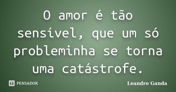 O amor é tão sensível, que um só probleminha se torna uma catástrofe.... Frase de Leandro Ganda.