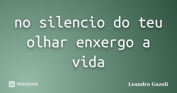 no silencio do teu olhar enxergo a vida... Frase de Leandro Gazoli.