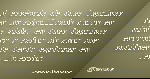 A essência de tuas lagrimas tem um significado único em minha vida, em tuas lagrimas encontro o sabor do amor que sutilmente tento explorar em teu interior.... Frase de Leandro Germano.
