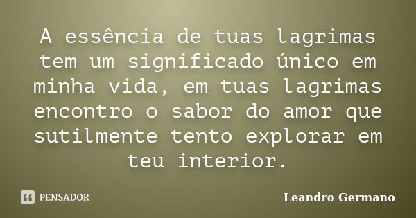 A essência de tuas lagrimas tem um significado único em minha vida, em tuas lagrimas encontro o sabor do amor que sutilmente tento explorar em teu interior.... Frase de Leandro Germano.