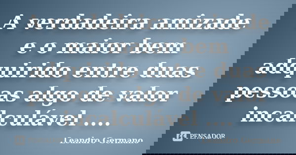 A verdadeira amizade e o maior bem adquirido entre duas pessoas algo de valor incalculável ....... Frase de Leandro Germano.