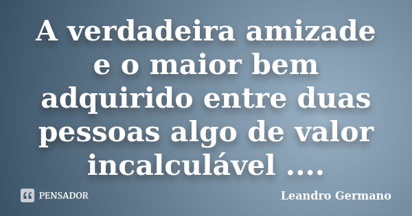 A verdadeira amizade e o maior bem adquirido entre duas pessoas algo de valor incalculável ....... Frase de Leandro Germano.