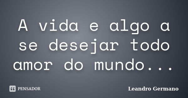 A vida e algo a se desejar todo amor do mundo...... Frase de Leandro Germano.