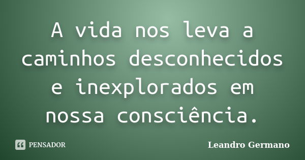 A vida nos leva a caminhos desconhecidos e inexplorados em nossa consciência.... Frase de Leandro Germano.