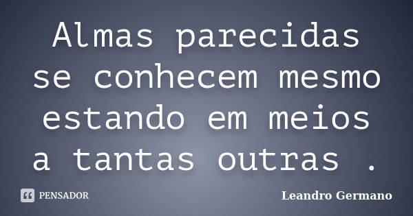 Almas parecidas se conhecem mesmo estando em meios a tantas outras .... Frase de Leandro Germano.