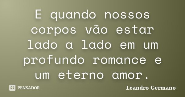 E quando nossos corpos vão estar lado a lado em um profundo romance e um eterno amor.... Frase de Leandro Germano.