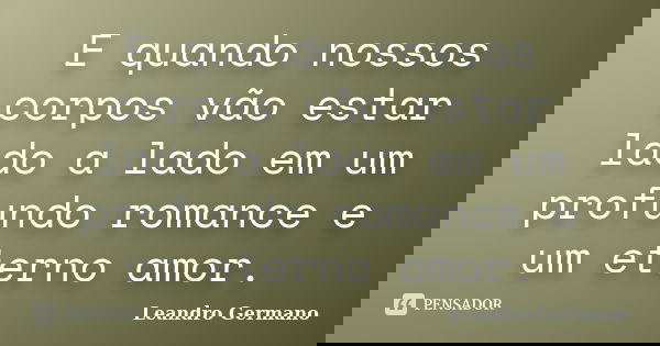 E quando nossos corpos vão estar lado a lado em um profundo romance e um eterno amor.... Frase de Leandro Germano.