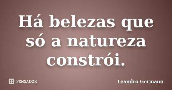 Há belezas que só a natureza constrói.... Frase de Leandro Germano.