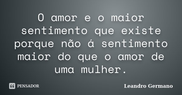 O amor e o maior sentimento que existe porque não á sentimento maior do que o amor de uma mulher.... Frase de Leandro Germano.