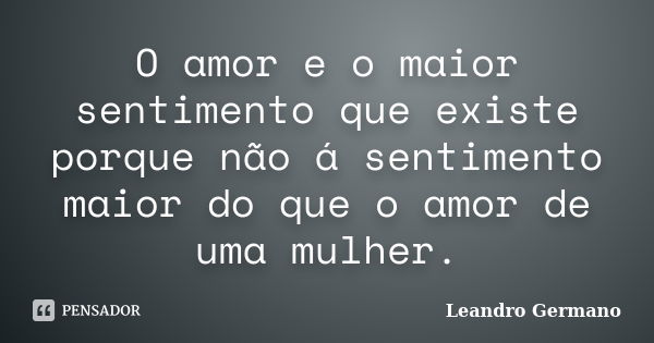 O amor e o maior sentimento que existe porque não á sentimento maior do que o amor de uma mulher.... Frase de Leandro Germano.