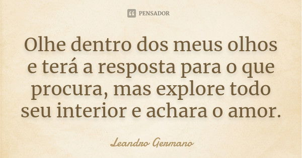 Olhe dentro dos meus olhos e terá a resposta para o que procura, mas explore todo seu interior e achara o amor.... Frase de Leandro Germano.