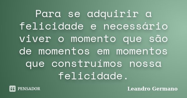 Para se adquirir a felicidade e necessário viver o momento que são de momentos em momentos que construímos nossa felicidade.... Frase de Leandro Germano.