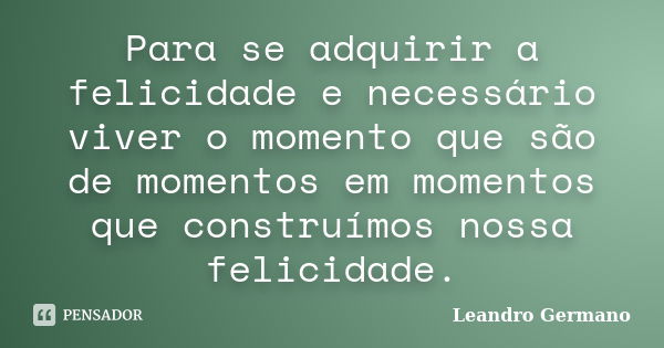 Para se adquirir a felicidade e necessário viver o momento que são de momentos em momentos que construímos nossa felicidade.... Frase de Leandro Germano.