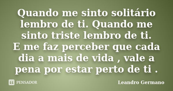 Quando me sinto solitário lembro de ti. Quando me sinto triste lembro de ti. E me faz perceber que cada dia a mais de vida , vale a pena por estar perto de ti .... Frase de Leandro Germano.