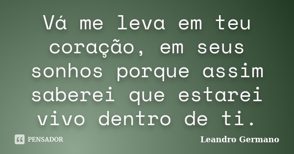 Vá me leva em teu coração, em seus sonhos porque assim saberei que estarei vivo dentro de ti.... Frase de Leandro Germano.