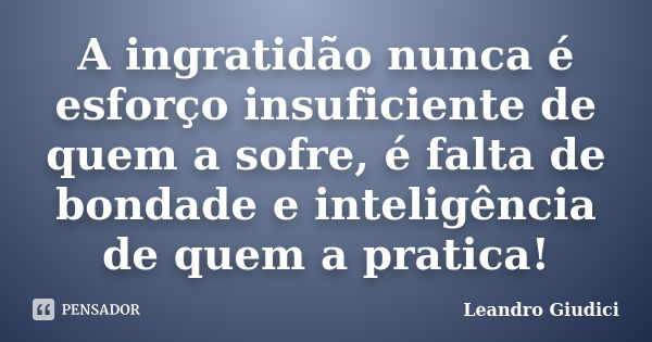 A ingratidão nunca é esforço insuficiente de quem a sofre, é falta de bondade e inteligência de quem a pratica!... Frase de Leandro Giudici.