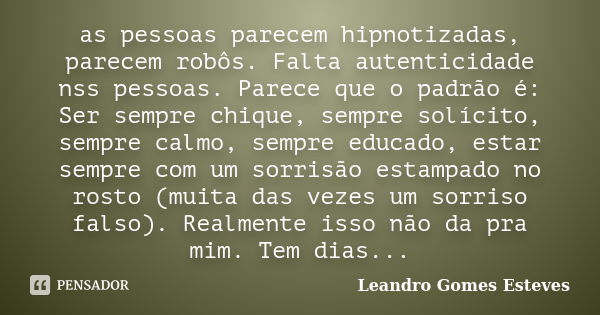 as pessoas parecem hipnotizadas, parecem robôs. Falta autenticidade nss pessoas. Parece que o padrão é: Ser sempre chique, sempre solícito, sempre calmo, sempre... Frase de Leandro Gomes Esteves.