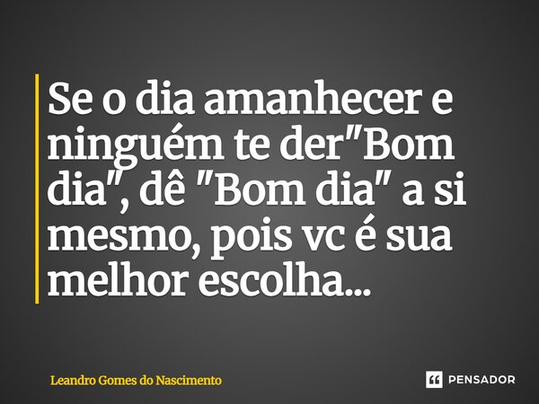 ⁠Se o dia amanhecer e ninguém te der "Bom dia", dê "Bom dia" a si mesmo, pois vc é sua melhor escolha...... Frase de Leandro Gomes do Nascimento.