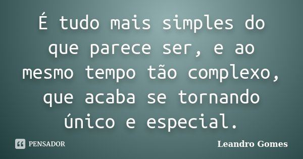 É tudo mais simples do que parece ser, e ao mesmo tempo tão complexo, que acaba se tornando único e especial.... Frase de Leandro Gomes.