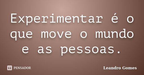 Experimentar é o que move o mundo e as pessoas.... Frase de Leandro Gomes.