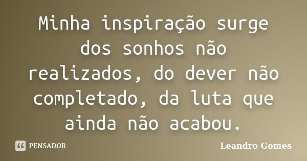 Minha inspiração surge dos sonhos não realizados, do dever não completado, da luta que ainda não acabou.... Frase de Leandro Gomes.