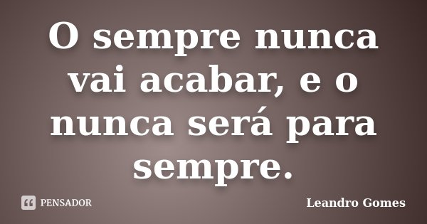 O sempre nunca vai acabar, e o nunca será para sempre.... Frase de Leandro Gomes.