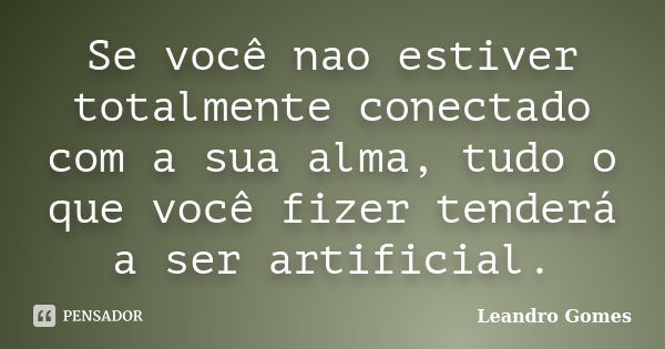 Se você nao estiver totalmente conectado com a sua alma, tudo o que você fizer tenderá a ser artificial.... Frase de Leandro Gomes.