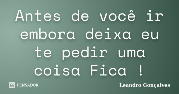 Antes de você ir embora deixa eu te pedir uma coisa Fica !... Frase de Leandro Gonçalves.