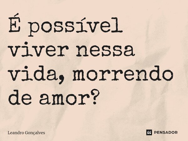 É possível viver nessa vida, morrendo de amor?⁠... Frase de Leandro Gonçalves.